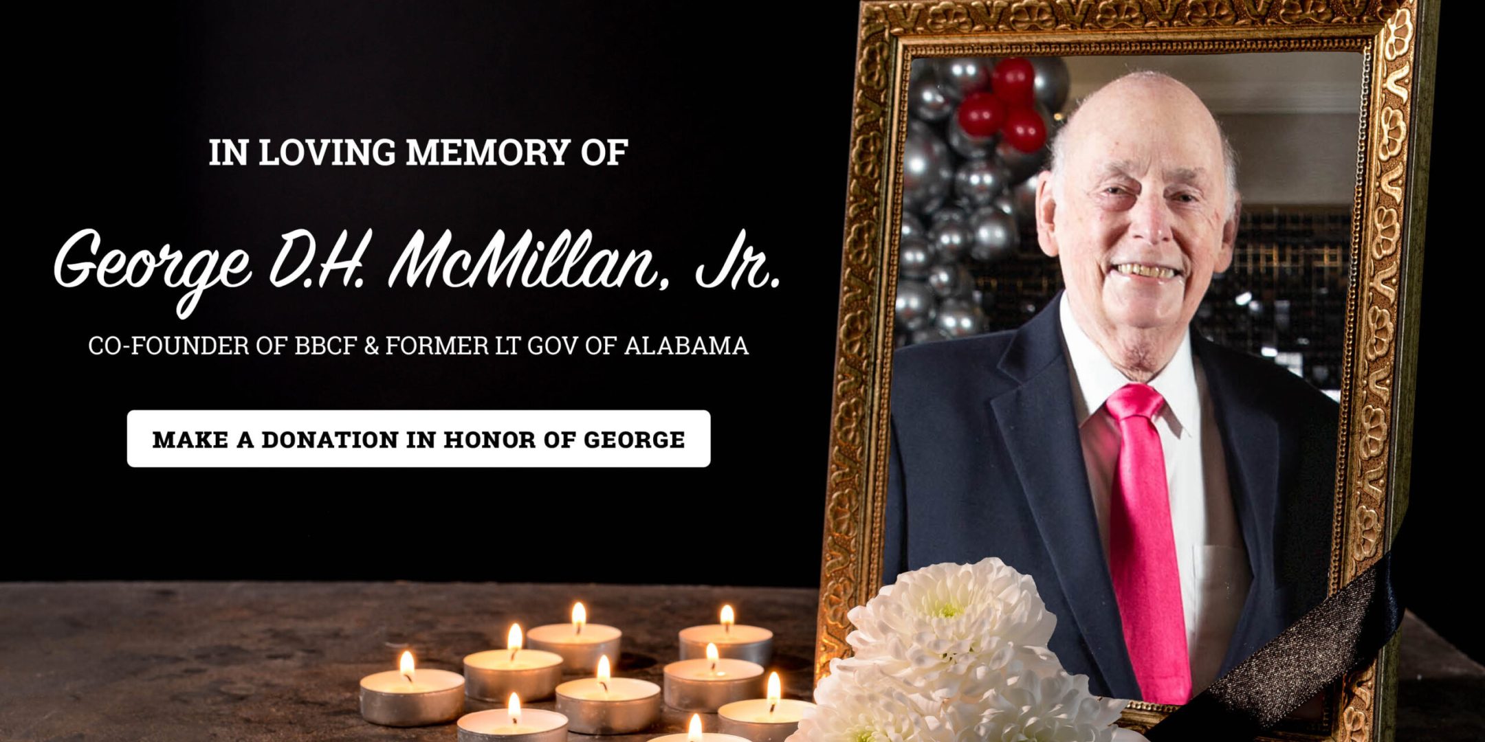 In loving Memory of George D.H. McMillan Jr, Co-founder of BBCF and former LT. Gov of Alabama - Make a donation in honor of George